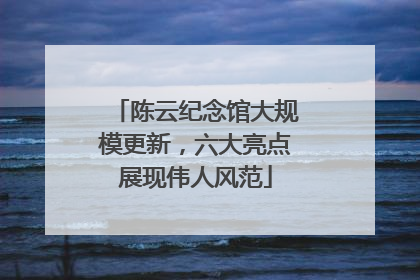 陈云纪念馆大规模更新，六大亮点展现伟人风范