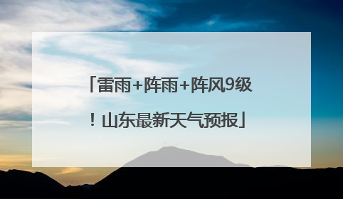 雷雨+阵雨+阵风9级！山东最新天气预报
