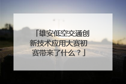 雄安低空交通创新技术应用大赛初赛带来了什么？