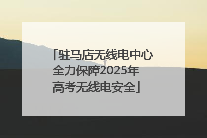 驻马店无线电中心全力保障2025年高考无线电安全