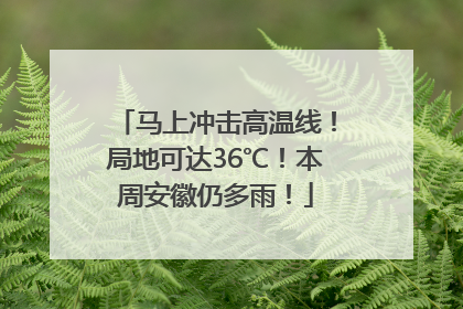 马上冲击高温线！局地可达36℃！本周安徽仍多雨！
