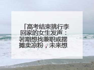 高考结束挑行李回家的女生发声：暑期想找兼职或摆摊卖凉粉，未来想当老师