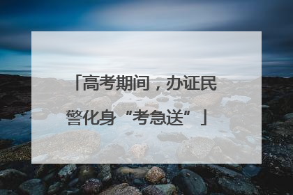 高考期间，办证民警化身“考急送”
