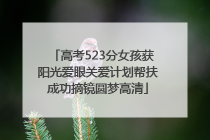 高考523分女孩获阳光爱眼关爱计划帮扶成功摘镜圆梦高清