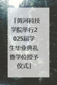 黄河科技学院举行2025届学生毕业典礼暨学位授予仪式