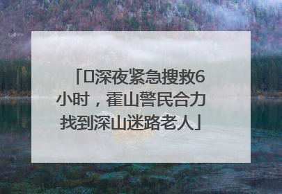 ﻿深夜紧急搜救6小时，霍山警民合力找到深山迷路老人
