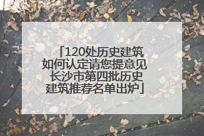 120处历史建筑如何认定请您提意见 长沙市第四批历史建筑推荐名单出炉