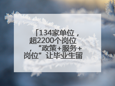 134家单位，超2200个岗位，“政策+服务+岗位”让毕业生留得下、发展好