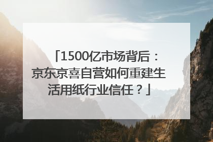 1500亿市场背后：京东京喜自营如何重建生活用纸行业信任？