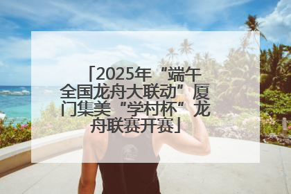 2025年“端午全国龙舟大联动”厦门集美“学村杯”龙舟联赛开赛