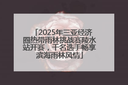 2025年三亚经济圈热带雨林挑战赛陵水站开赛，千名选手畅享滨海雨林风情
