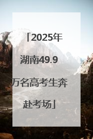 2025年湖南49.9万名高考生奔赴考场