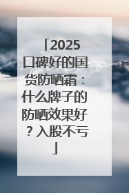 2025口碑好的国货防晒霜：什么牌子的防晒效果好？入股不亏