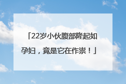 22岁小伙腹部隆起如孕妇，竟是它在作祟！