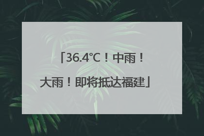 36.4℃！中雨！大雨！即将抵达福建