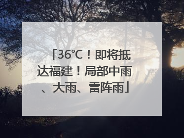 36℃！即将抵达福建！局部中雨、大雨、雷阵雨