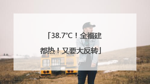 38.7℃！全福建都热！又要大反转