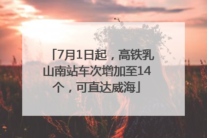 7月1日起，高铁乳山南站车次增加至14个，可直达威海