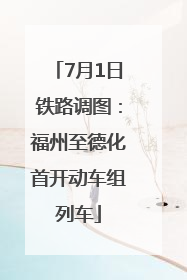 7月1日铁路调图：福州至德化首开动车组列车