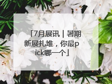 7月展讯｜暑期新展扎堆，你最pick哪一个