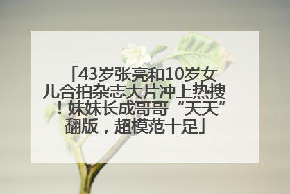 43岁张亮和10岁女儿合拍杂志大片冲上热搜！妹妹长成哥哥“天天”翻版，超模范十足