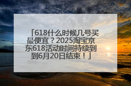 618什么时候几号买最便宜？2025淘宝京东618活动时间持续到到6月20日结束！