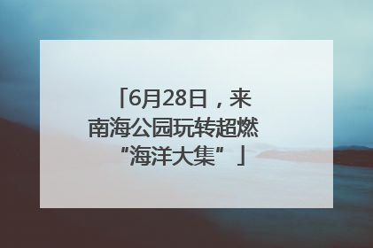 6月28日，来南海公园玩转超燃 “海洋大集”