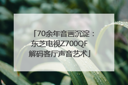 70余年音画沉淀：东芝电视Z700QF解码客厅声音艺术