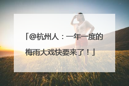 @杭州人：一年一度的梅雨大戏快要来了！