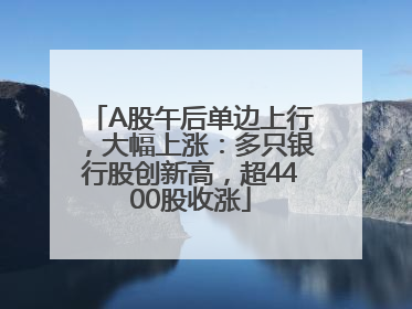 A股午后单边上行，大幅上涨：多只银行股创新高，超4400股收涨